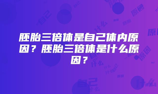 胚胎三倍体是自己体内原因？胚胎三倍体是什么原因？