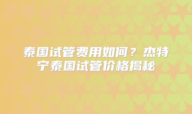 泰国试管费用如何？杰特宁泰国试管价格揭秘