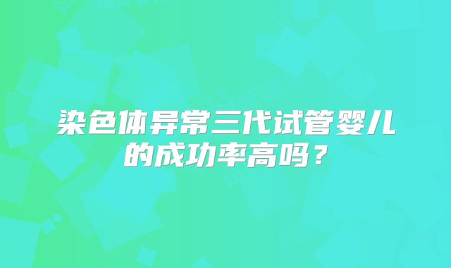 染色体异常三代试管婴儿的成功率高吗？