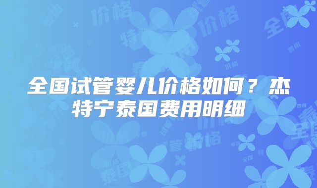 全国试管婴儿价格如何？杰特宁泰国费用明细