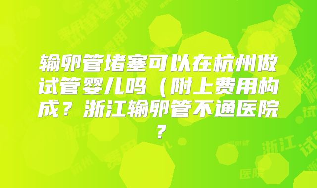 输卵管堵塞可以在杭州做试管婴儿吗(附上费用构成?浙江输卵管不通医院?