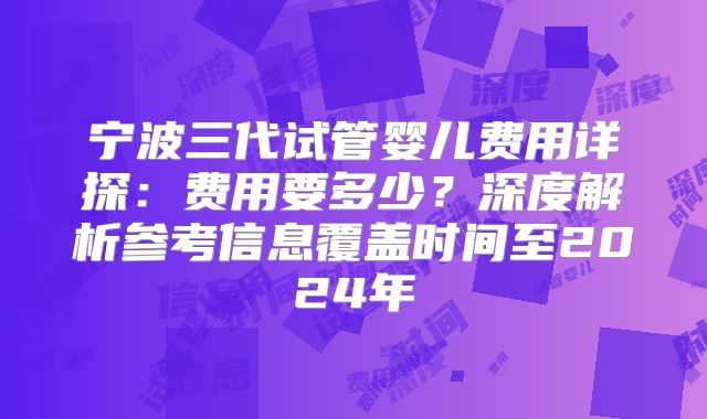 宁波三代试管婴儿费用详探：费用要多少？深度解析参考信息覆盖时间至2024年