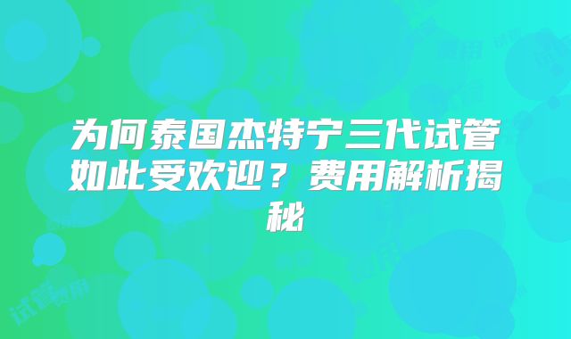 为何泰国杰特宁三代试管如此受欢迎?费用解析揭秘