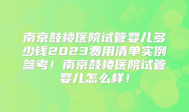 南京鼓楼医院试管婴儿多少钱2023费用清单实例参考！南京鼓楼医院试管婴儿怎么样！