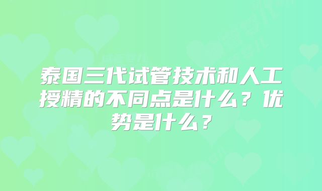 泰国三代试管技术和人工授精的不同点是什么？优势是什么？
