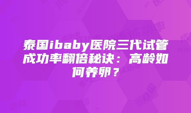 泰国ibaby医院三代试管成功率翻倍秘诀：高龄如何养卵？