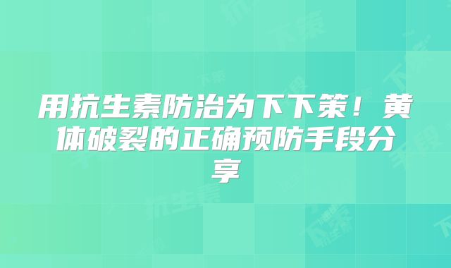 用抗生素防治为下下策!黄体破裂的正确预防手段分享