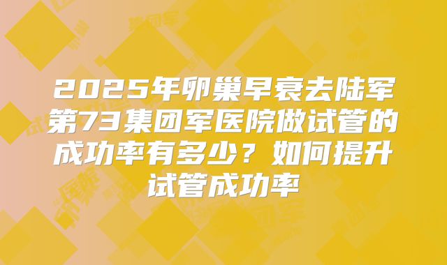 2025年卵巢早衰去陆军第73集团军医院做试管的成功率有多少？如何提升试管成功率
