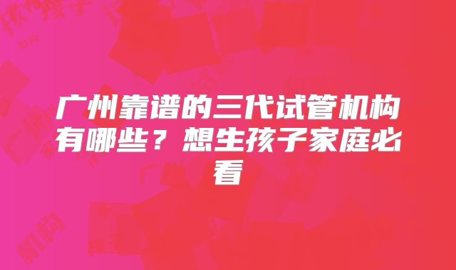 广州靠谱的三代试管机构有哪些？想生孩子家庭必看