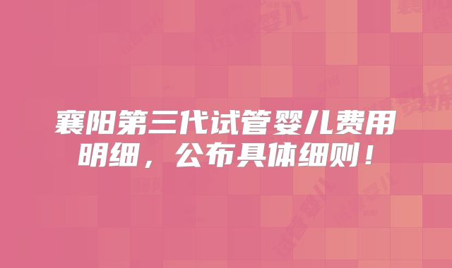 襄阳第三代试管婴儿费用明细，公布具体细则！