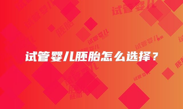 试管婴儿胚胎怎么选择？