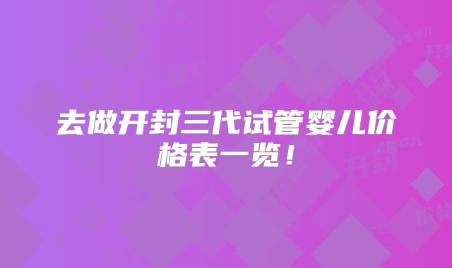 去做开封三代试管婴儿价格表一览!