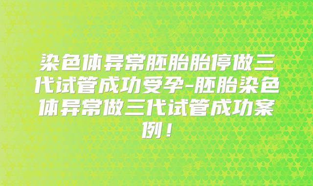 染色体异常胚胎胎停做三代试管成功受孕-胚胎染色体异常做三代试管成功案例!