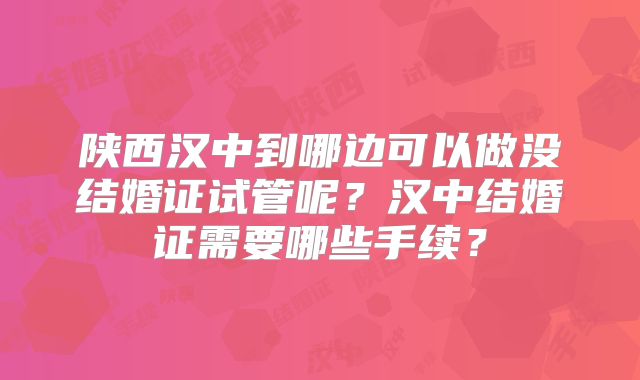 陕西汉中到哪边可以做没结婚证试管呢？汉中结婚证需要哪些手续？