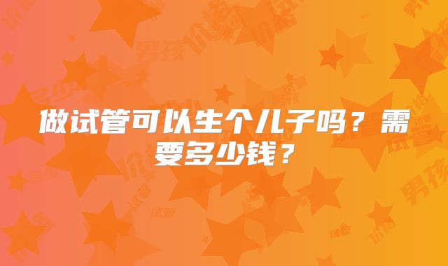 做试管可以生个儿子吗？需要多少钱？