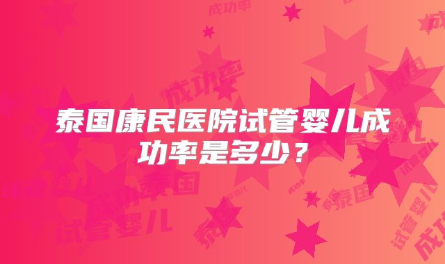 泰国康民医院试管婴儿成功率是多少?