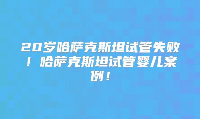 20岁哈萨克斯坦试管失败！哈萨克斯坦试管婴儿案例！