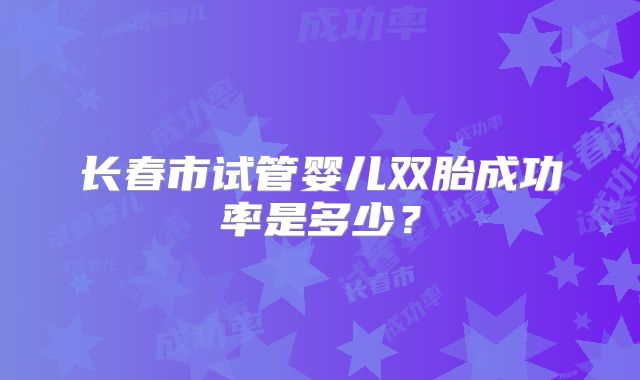 长春市试管婴儿双胎成功率是多少？