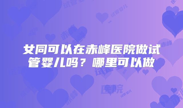 女同可以在赤峰医院做试管婴儿吗?哪里可以做