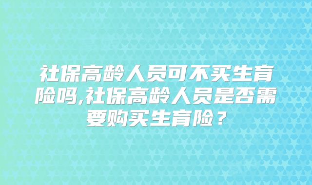 社保高龄人员可不买生育险吗,社保高龄人员是否需要购买生育险？