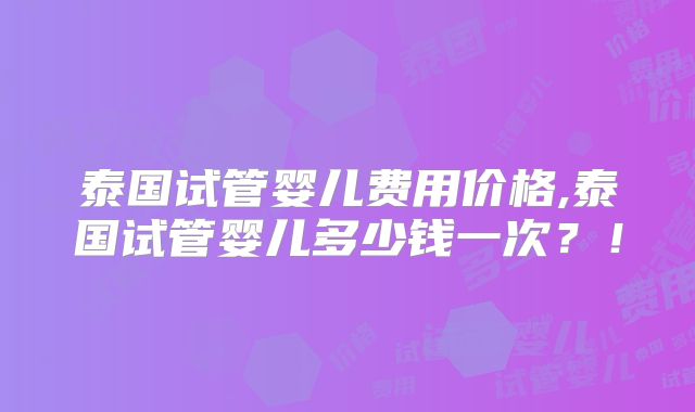 泰国试管婴儿费用价格,泰国试管婴儿多少钱一次？！