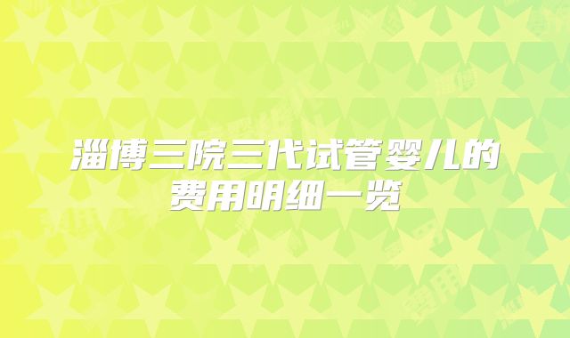 淄博三院三代试管婴儿的费用明细一览