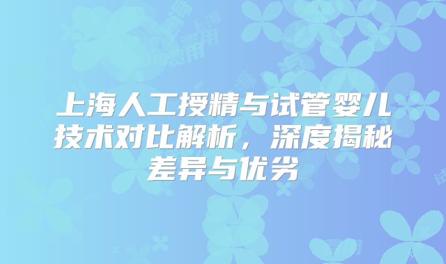 上海人工授精与试管婴儿技术对比解析,深度揭秘差异与优劣