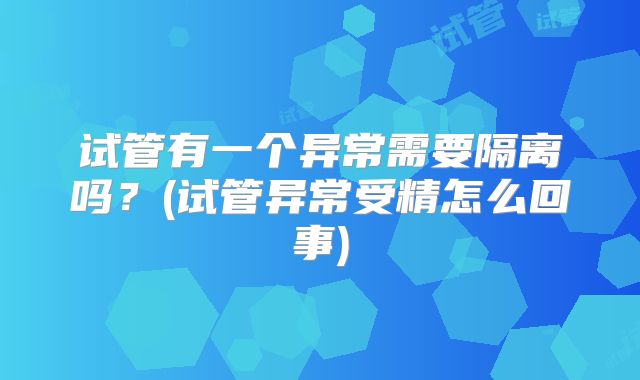 试管有一个异常需要隔离吗?(试管异常受精怎么回事)