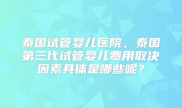 泰国试管婴儿医院，泰国第三代试管婴儿费用取决因素具体是哪些呢？