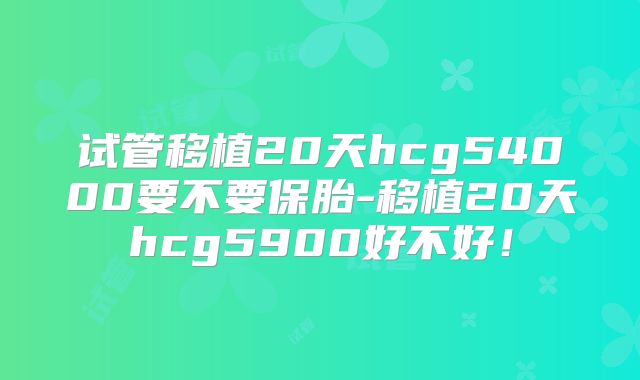 试管移植20天hcg54000要不要保胎-移植20天hcg5900好不好！