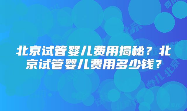 北京试管婴儿费用揭秘？北京试管婴儿费用多少钱？