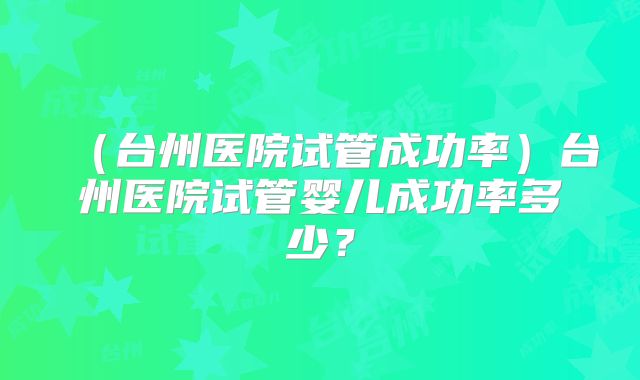 (台州医院试管成功率)台州医院试管婴儿成功率多少?