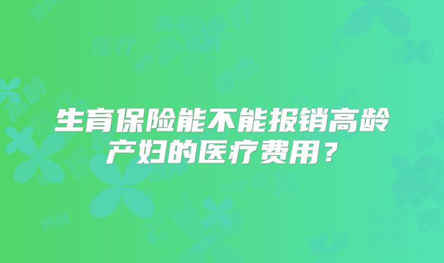 生育保险能不能报销高龄产妇的医疗费用?