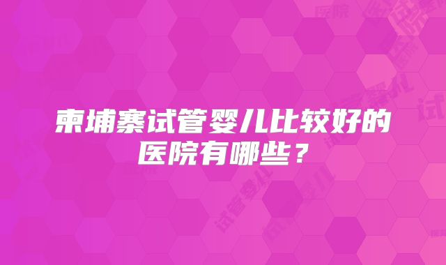 柬埔寨试管婴儿比较好的医院有哪些？