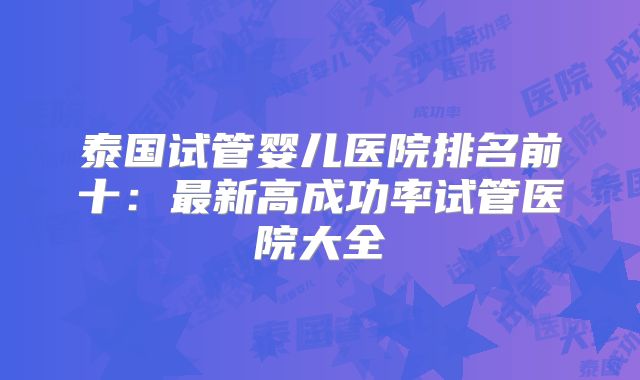 泰国试管婴儿医院排名前十：最新高成功率试管医院大全