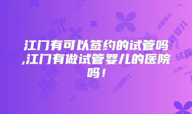 江门有可以签约的试管吗,江门有做试管婴儿的医院吗!