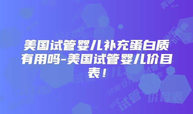 美国试管婴儿补充蛋白质有用吗-美国试管婴儿价目表！