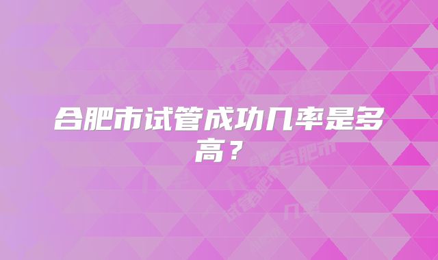合肥市试管成功几率是多高?