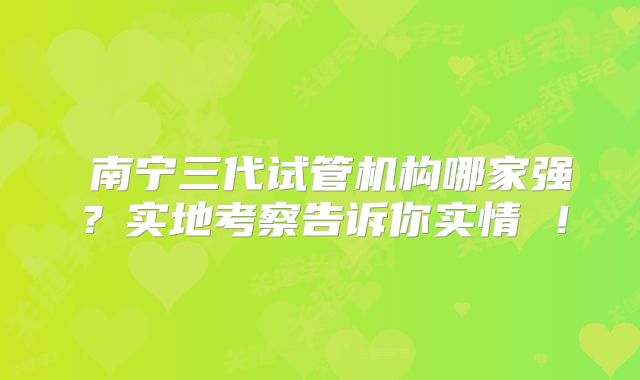  南宁三代试管机构哪家强？实地考察告诉你实情 ！