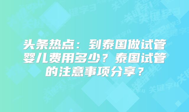 头条热点：到泰国做试管婴儿费用多少？泰国试管的注意事项分享？