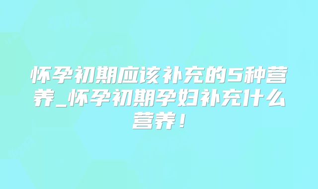 怀孕初期应该补充的5种营养_怀孕初期孕妇补充什么营养！