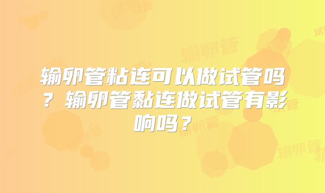 输卵管粘连可以做试管吗？输卵管黏连做试管有影响吗？