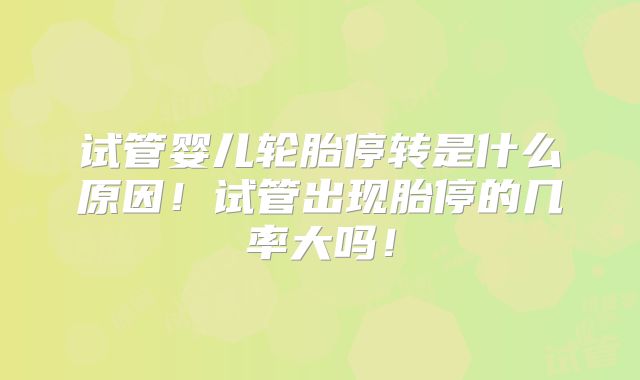 试管婴儿轮胎停转是什么原因！试管出现胎停的几率大吗！