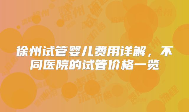 徐州试管婴儿费用详解，不同医院的试管价格一览