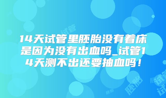 14天试管里胚胎没有着床是因为没有出血吗_试管14天测不出还要抽血吗！