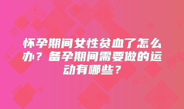 怀孕期间女性贫血了怎么办?备孕期间需要做的运动有哪些?