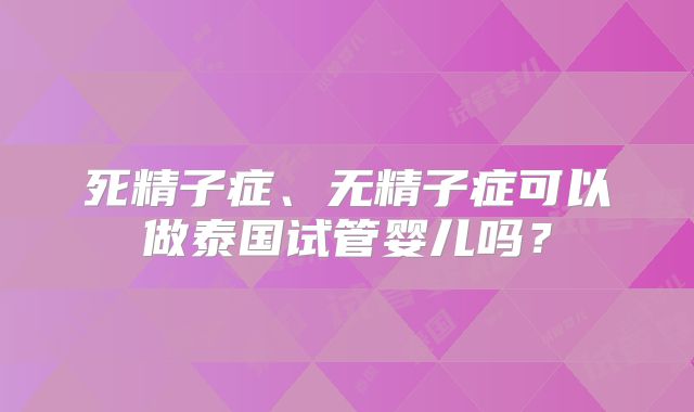 死精子症、无精子症可以做泰国试管婴儿吗？