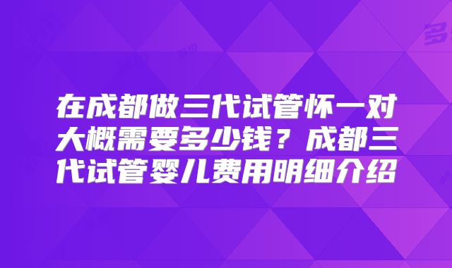 在成都做三代试管怀一对大概需要多少钱？成都三代试管婴儿费用明细介绍