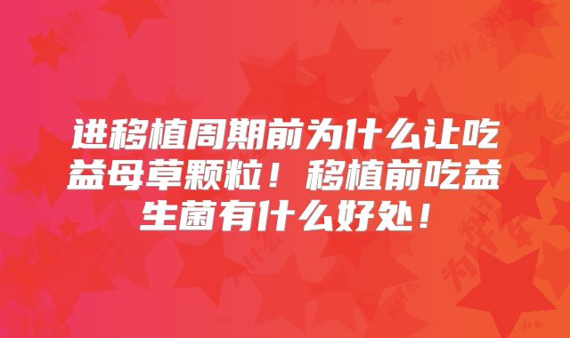 进移植周期前为什么让吃益母草颗粒！移植前吃益生菌有什么好处！