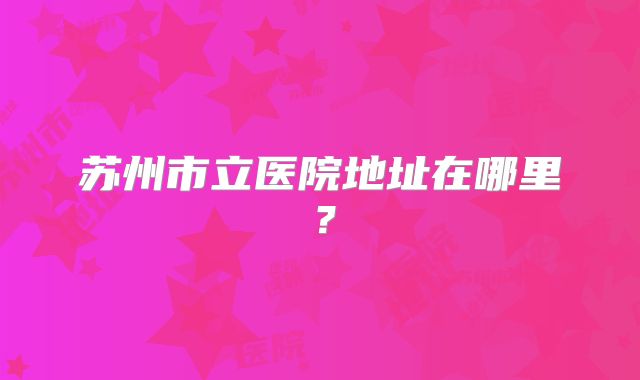 苏州市立医院地址在哪里?